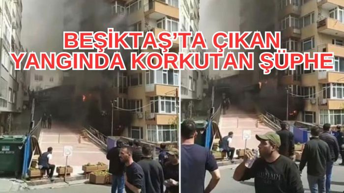 BEŞİKTAŞ’TA ÇIKAN YANGINDA KORKUTAN ŞÜPHE